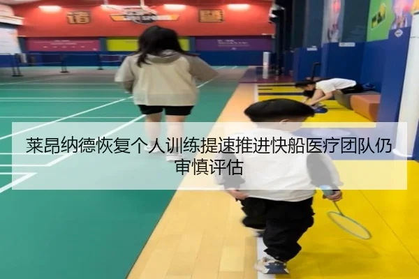 莱昂纳德恢复个人训练提速推进快船医疗团队仍审慎评估
